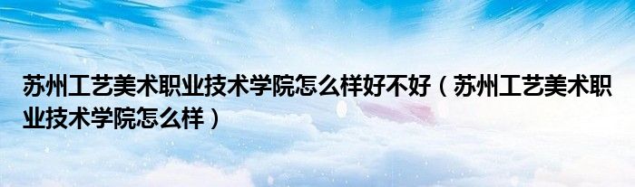 苏州工艺美术职业技术学院怎么样好不好(苏州工艺美术职业技术学院怎么样)