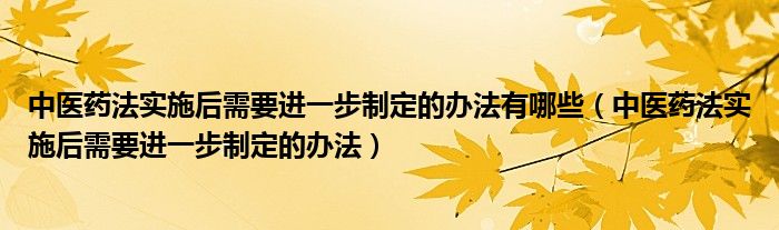 中医药法实施后需要进一步制定的办法有哪些(中医药法实施后需要进一步制定的办法)