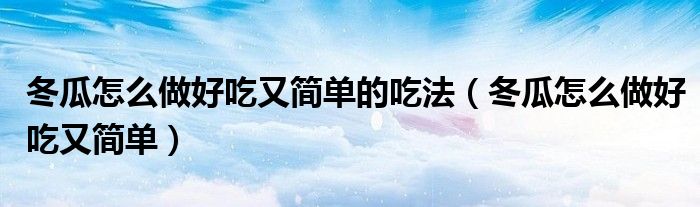 冬瓜怎么做好吃又简单的吃法(冬瓜怎么做好吃又简单)