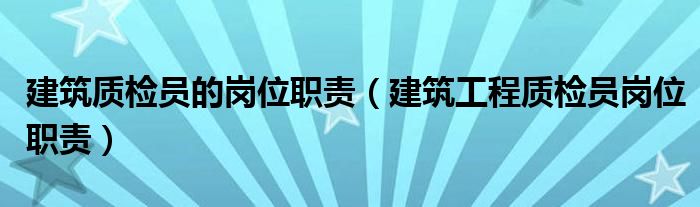 建筑质检员的岗位职责(建筑工程质检员岗位职责)