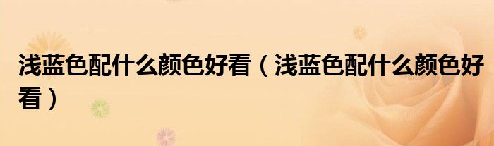 浅蓝色配什么颜色好看(浅蓝色配什么颜色好看)