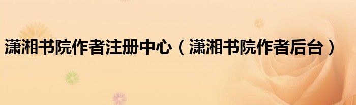 潇湘书院作者注册中心(潇湘书院作者后台)
