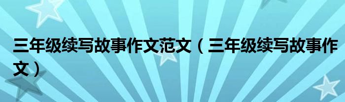 三年级续写故事作文范文(三年级续写故事作文)