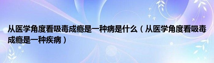 从医学角度看吸毒成瘾是一种病是什么（从医学角度看吸毒成瘾是一种疾病）