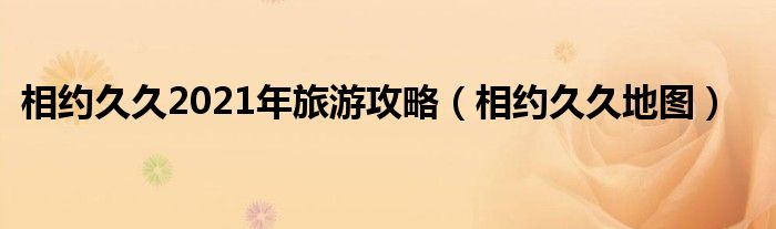 相约久久2021年旅游攻略(相约久久地图)