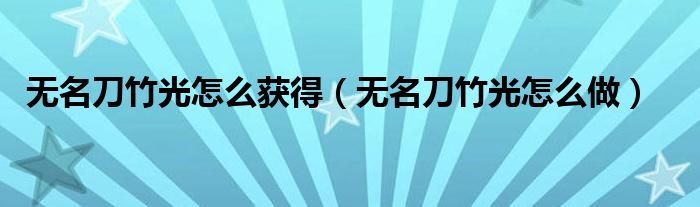 无名刀竹光怎么获得(无名刀竹光怎么做)
