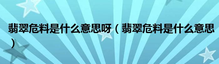 翡翠危料是什么意思呀(翡翠危料是什么意思)