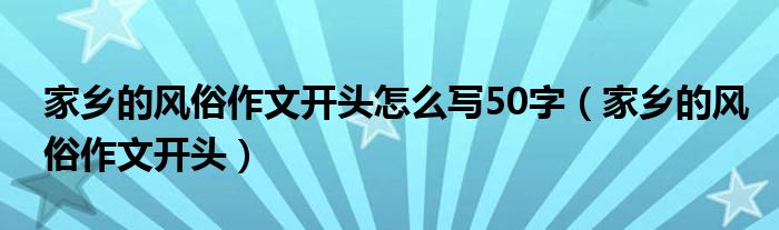 家乡的风俗作文开头怎么写50字(家乡的风俗作文开头)