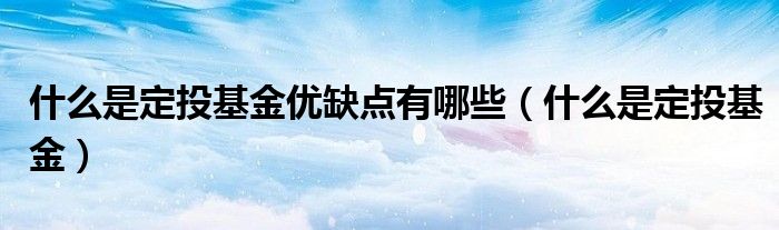 什么是定投基金优缺点有哪些(什么是定投基金)