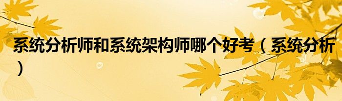 系统分析师和系统架构师哪个好考(系统分析)
