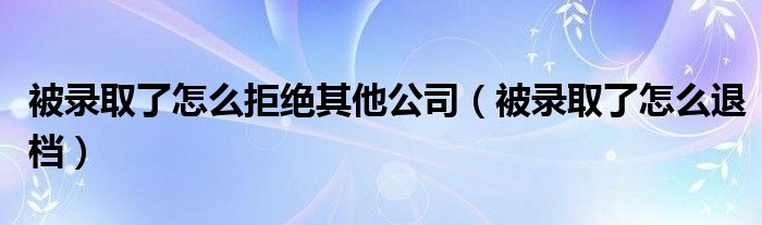 被录取了怎么拒绝其他公司（被录取了怎么退档）