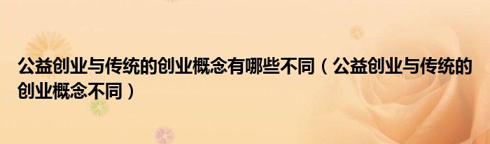 公益创业与传统的创业概念有哪些不同（公益创业与传统的创业概念不同）