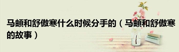马頔和舒傲寒什么时候分手的(马頔和舒傲寒的故事)