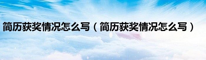 简历获奖情况怎么写(简历获奖情况怎么写)