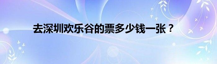 去深圳欢乐谷的票多少钱一张?