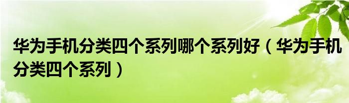 华为手机分类四个系列哪个系列好(华为手机分类四个系列)
