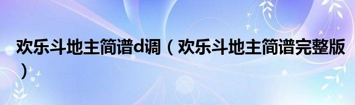 欢乐斗地主简谱d调(欢乐斗地主简谱完整版)