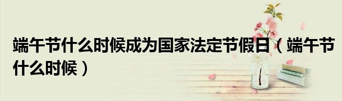 端午节什么时候成为国家法定节假日(端午节什么时候)