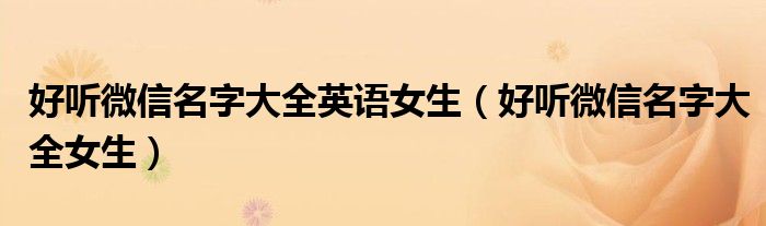 好听微信名字大全英语女生(好听微信名字大全女生)