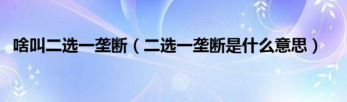 啥叫二选一垄断(二选一垄断是什么意思)