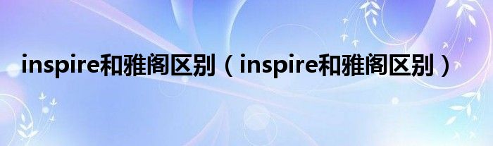 inspire和雅阁区别(inspire和雅阁区别)