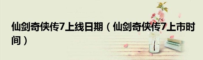 仙剑奇侠传7上线日期(仙剑奇侠传7上市时间)