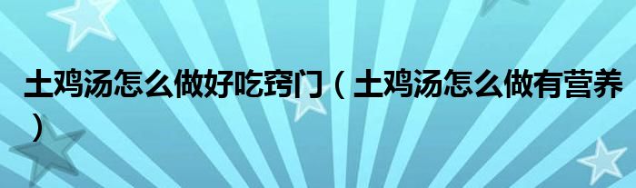 土鸡汤怎么做好吃窍门(土鸡汤怎么做有营养)
