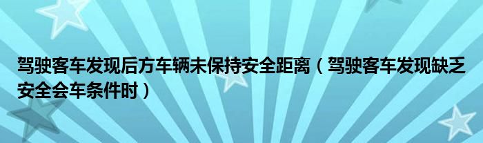 驾驶客车发现后方车辆未保持安全距离（驾驶客车发现缺乏安全会车条件时）