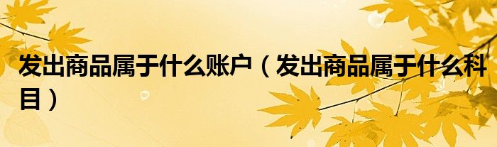 发出商品属于什么账户(发出商品属于什么科目)