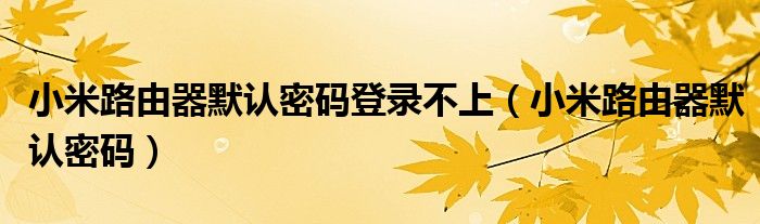 小米路由器默认密码登录不上(小米路由器默认密码)