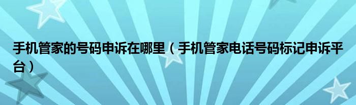 手机管家的号码申诉在哪里(手机管家电话号码标记申诉平台)