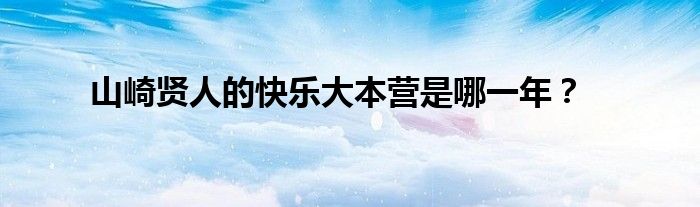 山崎贤人的快乐大本营是哪一年？