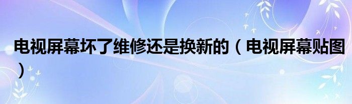电视屏幕坏了维修还是换新的（电视屏幕贴图）