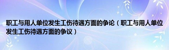 职工与用人单位发生工伤待遇方面的争论(职工与用人单位发生工伤待遇方面的争议)