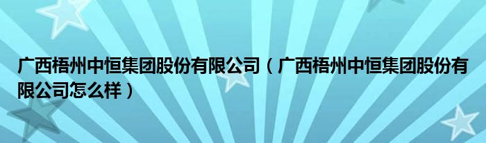 广西梧州中恒集团股份有限公司（广西梧州中恒集团股份有限公司怎么样）