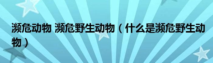 濒危动物 濒危野生动物(什么是濒危野生动物)