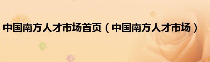 中国南方人才市场首页(中国南方人才市场)