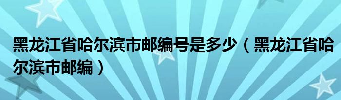 黑龙江省哈尔滨市邮编号是多少(黑龙江省哈尔滨市邮编)