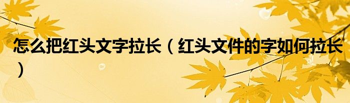 怎么把红头文字拉长(红头文件的字如何拉长)