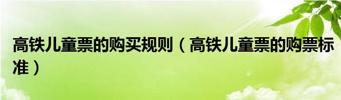 高铁儿童票的购买规则(高铁儿童票的购票标准)