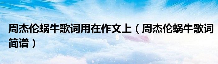 周杰伦蜗牛歌词用在作文上(周杰伦蜗牛歌词简谱)