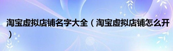 淘宝虚拟店铺名字大全(淘宝虚拟店铺怎么开)