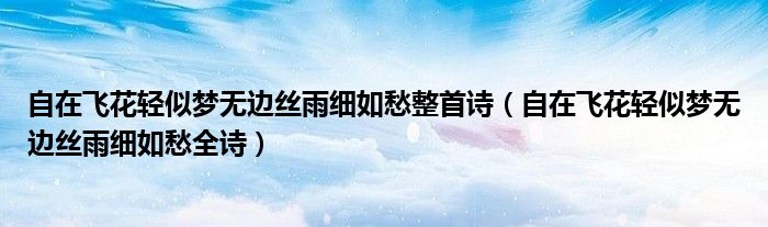 自在飞花轻似梦无边丝雨细如愁整首诗(自在飞花轻似梦无边丝雨细如愁全诗)