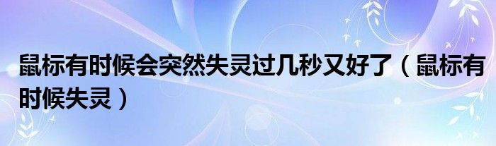 鼠标有时候会突然失灵过几秒又好了(鼠标有时候失灵)