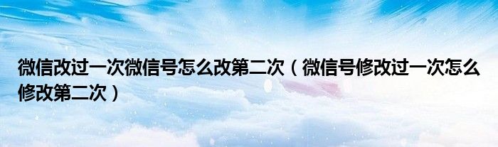微信改过一次微信号怎么改第二次(微信号修改过一次怎么修改第二次)