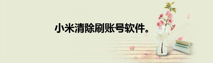 小米清除刷账号软件。