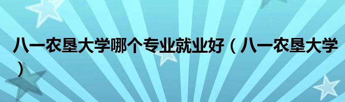 八一农垦大学哪个专业就业好(八一农垦大学)