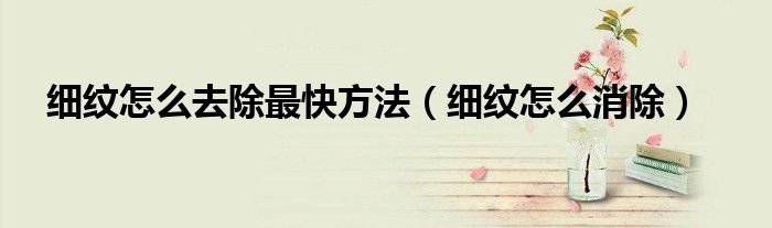 细纹怎么去除最快方法(细纹怎么消除)