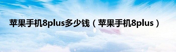 苹果手机8plus多少钱(苹果手机8plus)