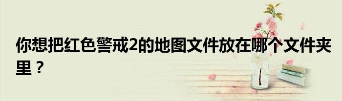 你想把红色警戒2的地图文件放在哪个文件夹里?